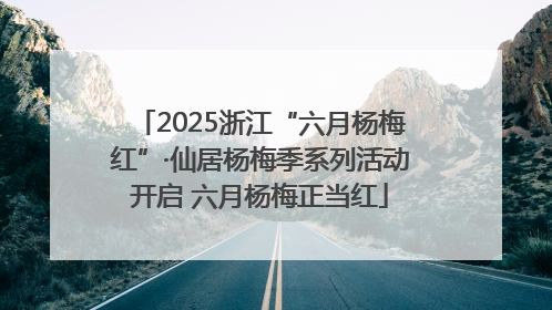 2025浙江“六月杨梅红”·仙居杨梅季系列活动开启 六月杨梅正当红